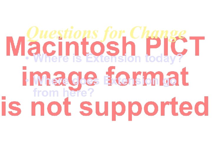 Questions for Change • Where is Extension today? • Where does Extension go from