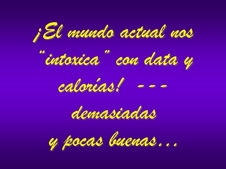 ¡El mundo actual nos “intoxica” con data y calorías! --demasiadas y pocas buenas… 