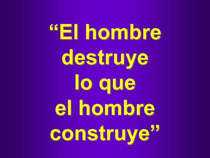 “El hombre destruye lo que el hombre construye” 