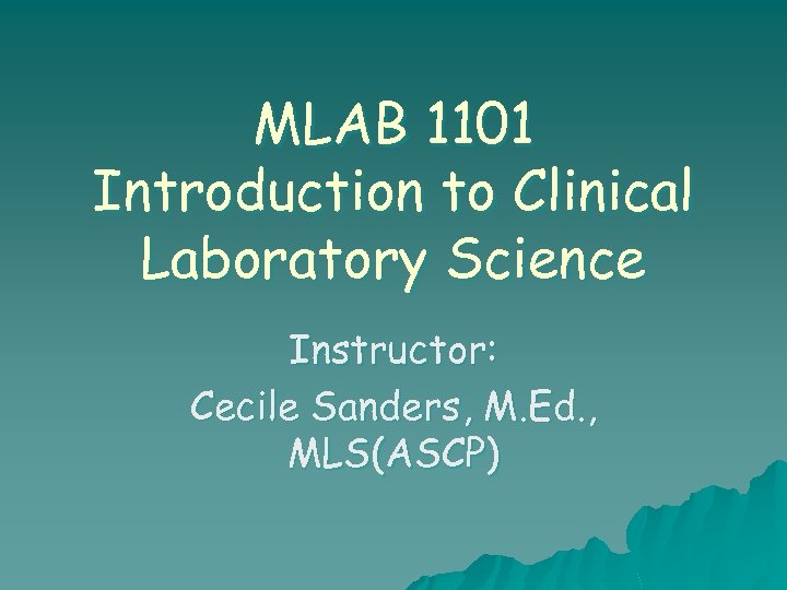 MLAB 1101 Introduction to Clinical Laboratory Science Instructor: Cecile Sanders, M. Ed. , MLS(ASCP)