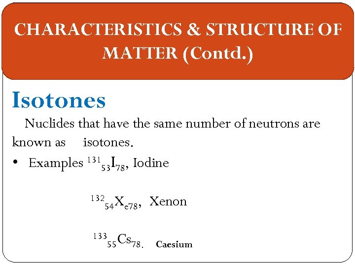 CHARACTERISTICS & STRUCTURE OF MATTER (Contd. ) Isotones Nuclides that have the same number