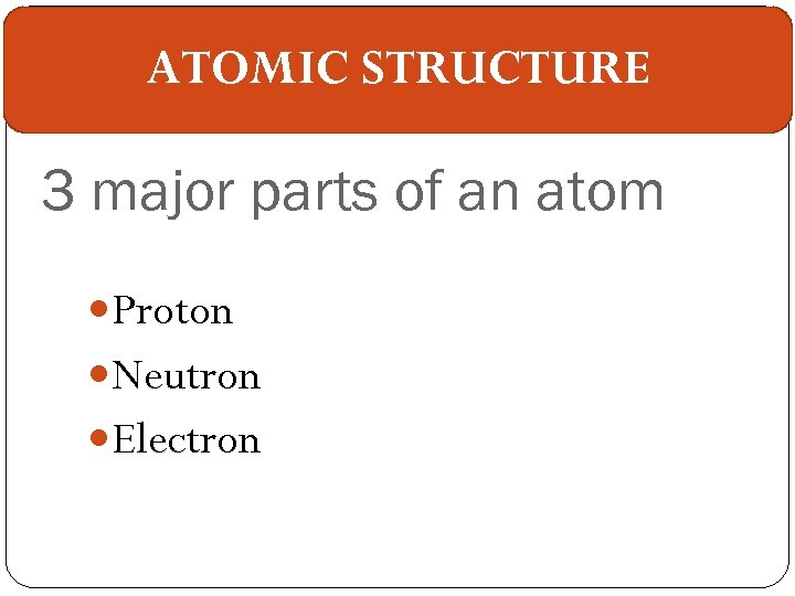 ATOMIC STRUCTURE 3 major parts of an atom Proton Neutron Electron 