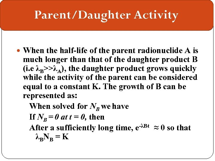 Parent/Daughter Activity When the half-life of the parent radionuclide A is much longer than