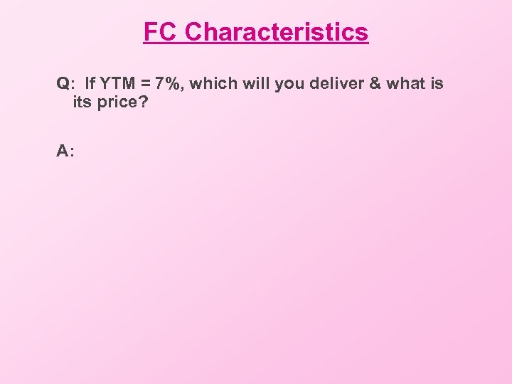 FC Characteristics Q: If YTM = 7%, which will you deliver & what is
