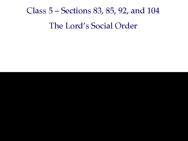 Class 5 – Sections 83, 85, 92, and 104 The Lord’s Social Order 