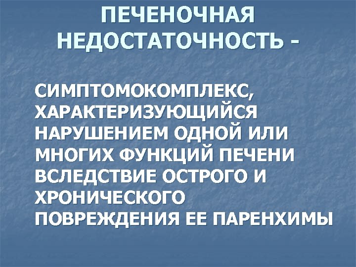 ПЕЧЕНОЧНАЯ НЕДОСТАТОЧНОСТЬ СИМПТОМОКОМПЛЕКС, ХАРАКТЕРИЗУЮЩИЙСЯ НАРУШЕНИЕМ ОДНОЙ ИЛИ МНОГИХ ФУНКЦИЙ ПЕЧЕНИ ВСЛЕДСТВИЕ ОСТРОГО И ХРОНИЧЕСКОГО