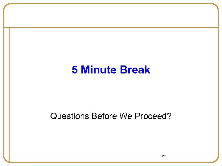 5 Minute Break Questions Before We Proceed? 24 