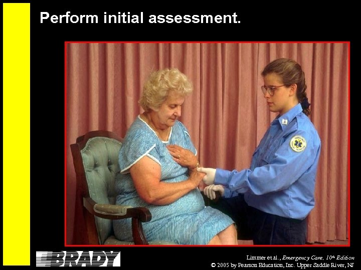 Perform initial assessment. Limmer et al. , Emergency Care, 10 th Edition © 2005