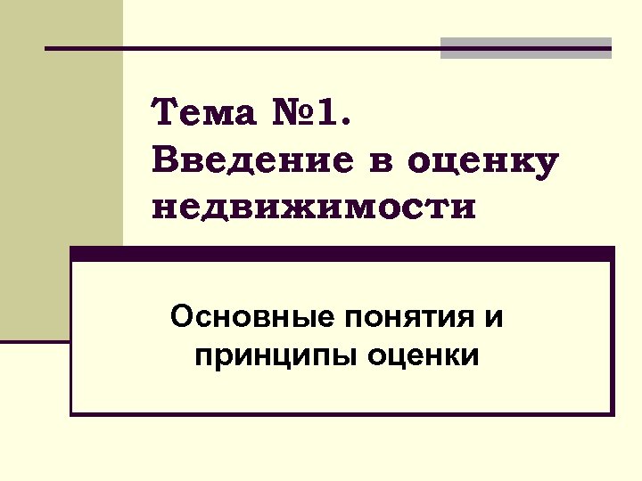 Тема № 1. Введение в оценку недвижимости Основные понятия и принципы оценки 