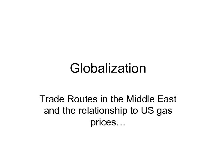 Globalization Trade Routes in the Middle East and the relationship to US gas prices…