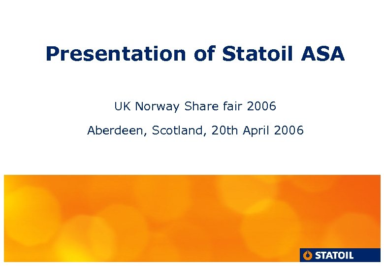Presentation of Statoil ASA UK Norway Share fair 2006 Aberdeen, Scotland, 20 th April