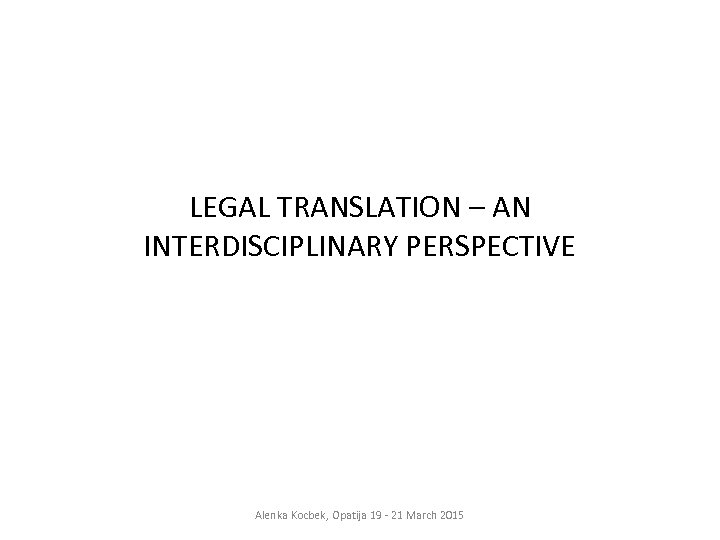 LEGAL TRANSLATION – AN INTERDISCIPLINARY PERSPECTIVE Alenka Kocbek, Opatija 19 - 21 March 2015