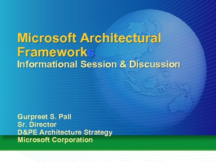 Microsoft Architectural Frameworks Informational Session & Discussion Gurpreet S. Pall Sr. Director D&PE Architecture