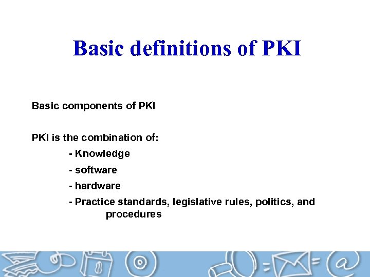 Basic definitions of PKI Basic components of PKI is the combination of: - Knowledge