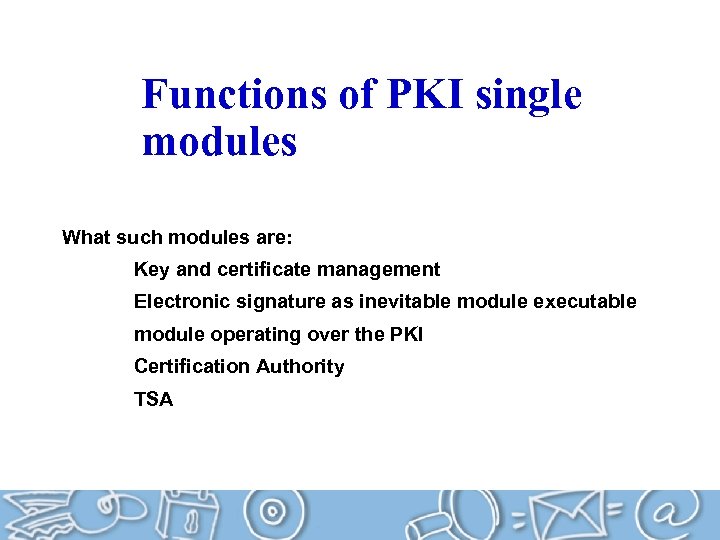 Functions of PKI single modules What such modules are: Key and certificate management Electronic