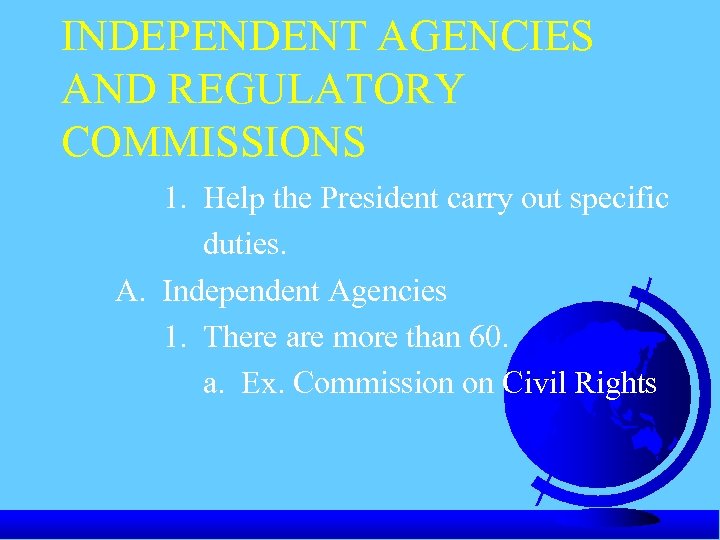 INDEPENDENT AGENCIES AND REGULATORY COMMISSIONS 1. Help the President carry out specific duties. A.