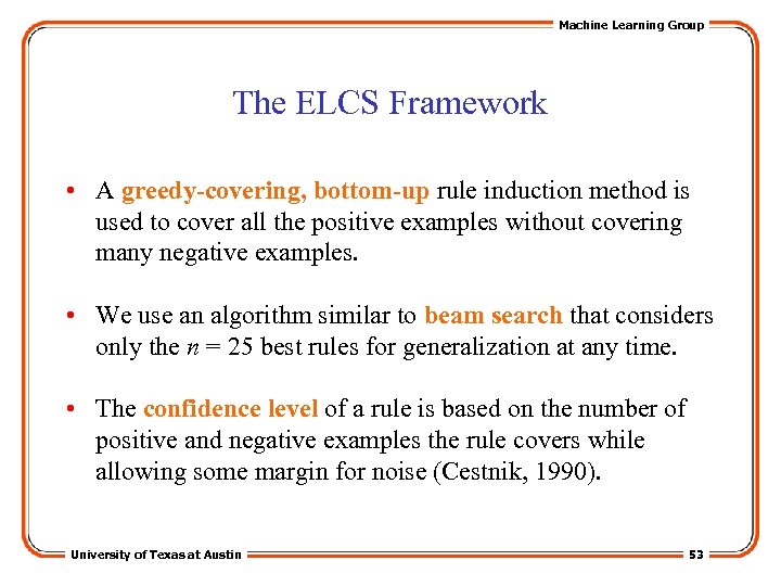 Machine Learning Group The ELCS Framework • A greedy-covering, bottom-up rule induction method is