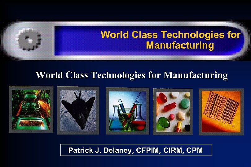 World Class Technologies for Manufacturing Patrick J. Delaney, CFPIM, CIRM, CPM 