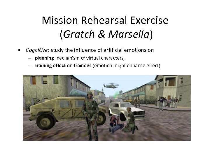 Mission Rehearsal Exercise (Gratch & Marsella) • Cognitive: study the influence of artificial emotions