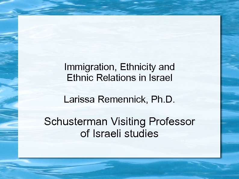 Immigration, Ethnicity and Ethnic Relations in Israel Larissa Remennick, Ph. D. Schusterman Visiting Professor