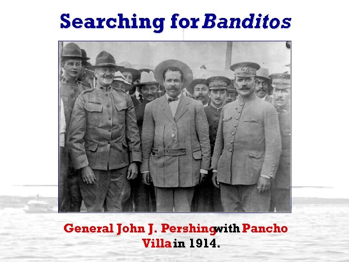 Searching for Banditos General John J. Pershing with Pancho Villa in 1914. 