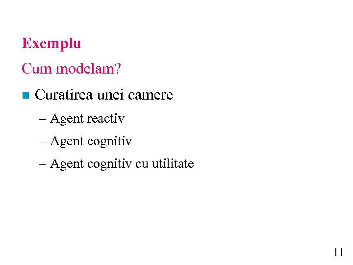 Exemplu Cum modelam? n Curatirea unei camere – Agent reactiv – Agent cognitiv cu