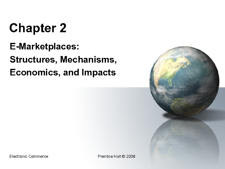 Chapter 2 E-Marketplaces: Structures, Mechanisms, Economics, and Impacts Electronic Commerce Prentice Hall © 2006