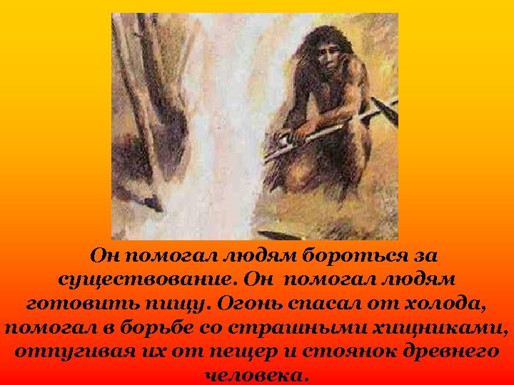 Он помогал людям бороться за существование. Он помогал людям готовить пищу. Огонь спасал от