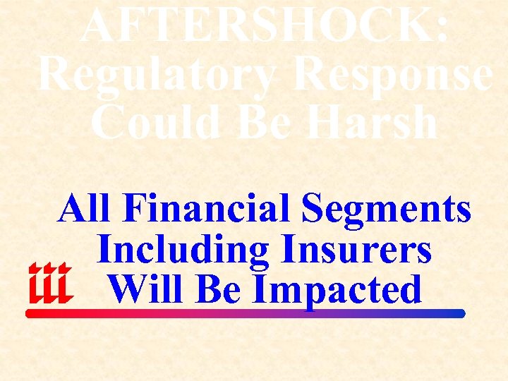 AFTERSHOCK: Regulatory Response Could Be Harsh All Financial Segments Including Insurers Will Be Impacted