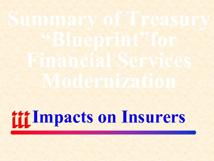 Summary of Treasury “Blueprint”for Financial Services Modernization Impacts on Insurers 