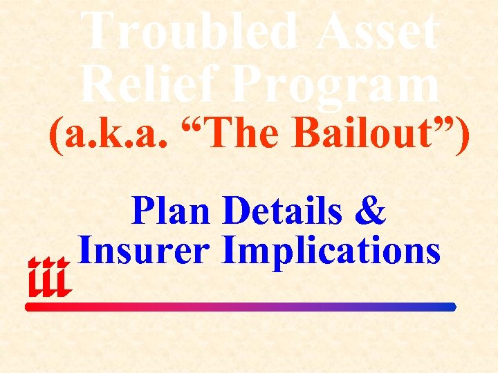 Troubled Asset Relief Program (a. k. a. “The Bailout”) Plan Details & Insurer Implications