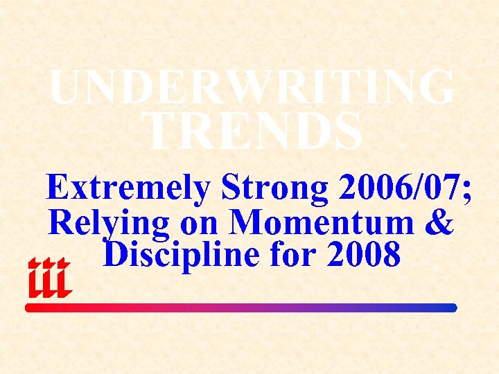 UNDERWRITING TRENDS Extremely Strong 2006/07; Relying on Momentum & Discipline for 2008 