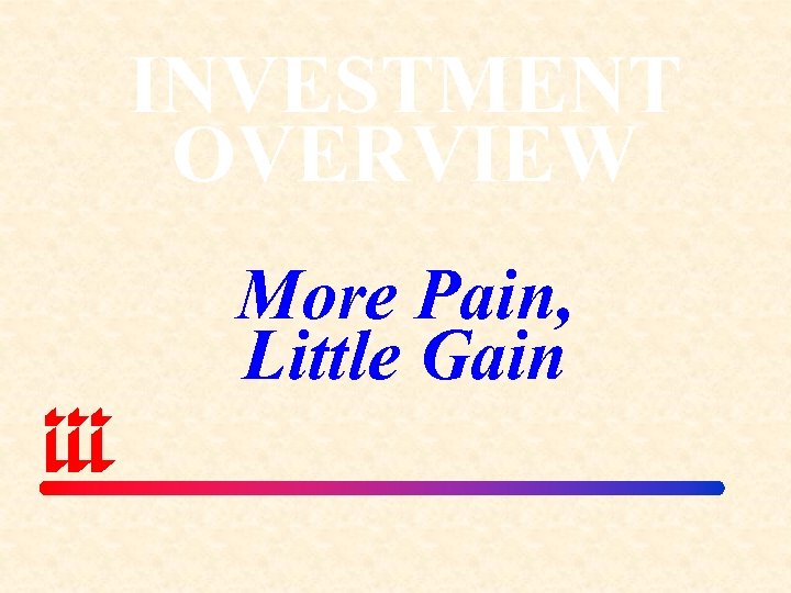 INVESTMENT OVERVIEW More Pain, Little Gain 