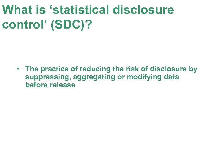 What is ‘statistical disclosure control’ (SDC)? • The practice of reducing the risk of