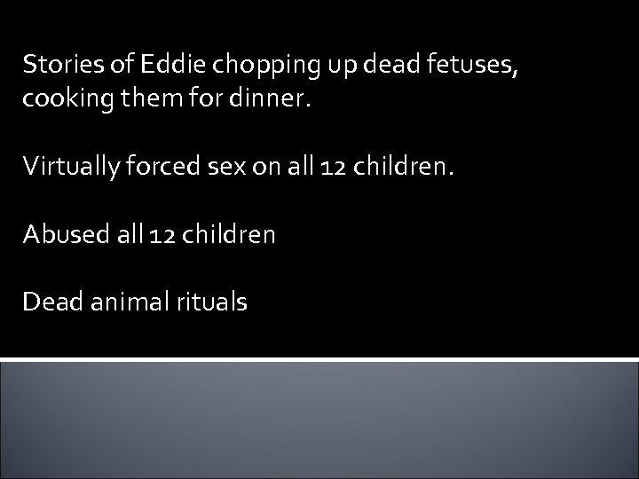 Stories of Eddie chopping up dead fetuses, cooking them for dinner. Virtually forced sex