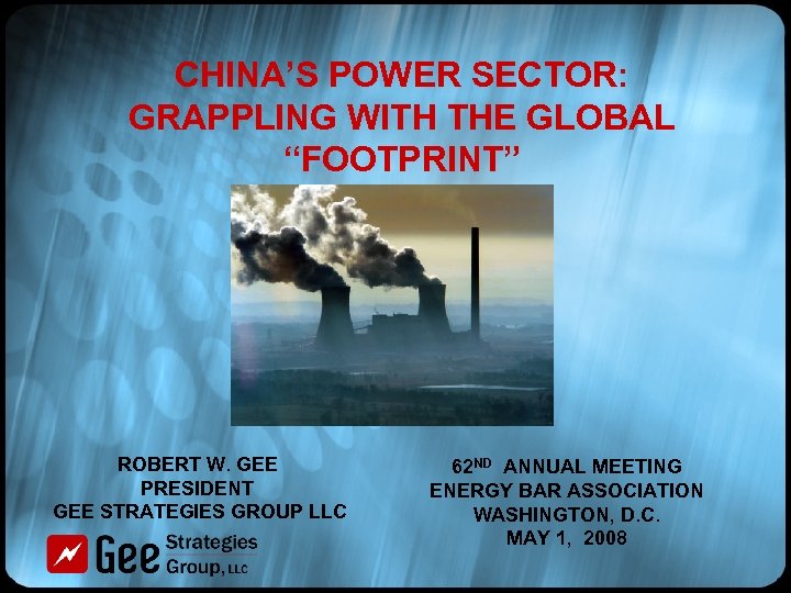 CHINA’S POWER SECTOR: GRAPPLING WITH THE GLOBAL “FOOTPRINT” ROBERT W. GEE PRESIDENT GEE STRATEGIES