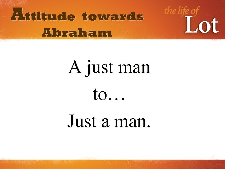 Attitude towards Abraham A just man to… Just a man. 