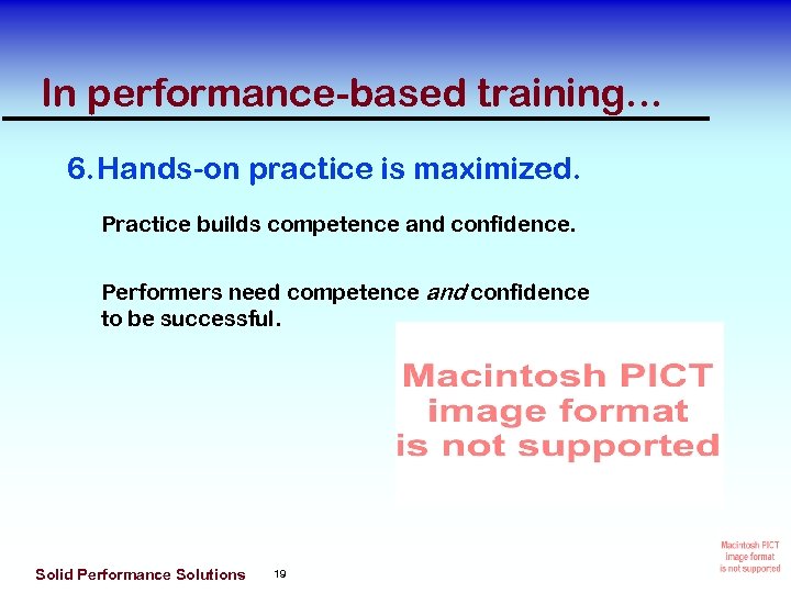 In performance-based training. . . 6. Hands-on practice is maximized. Practice builds competence and