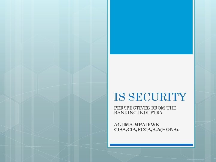 IS SECURITY PERSPECTIVES FROM THE BANKING INDUSTRY AGUMA MPAIRWE CISA, CIA, FCCA, B. A(HONS).