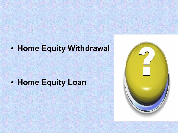  • Home Equity Withdrawal • Home Equity Loan 
