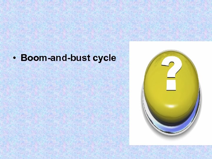  • Boom-and-bust cycle 