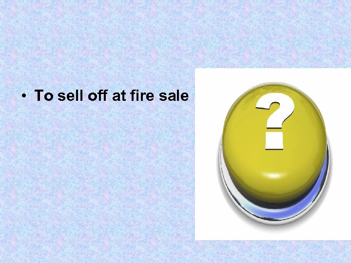  • To sell off at fire sale 