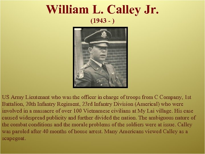 William L. Calley Jr. (1943 - ) US Army Lieutenant who was the officer