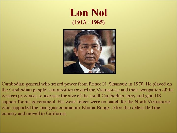 Lon Nol (1913 - 1985) Cambodian general who seized power from Prince N. Sihanouk