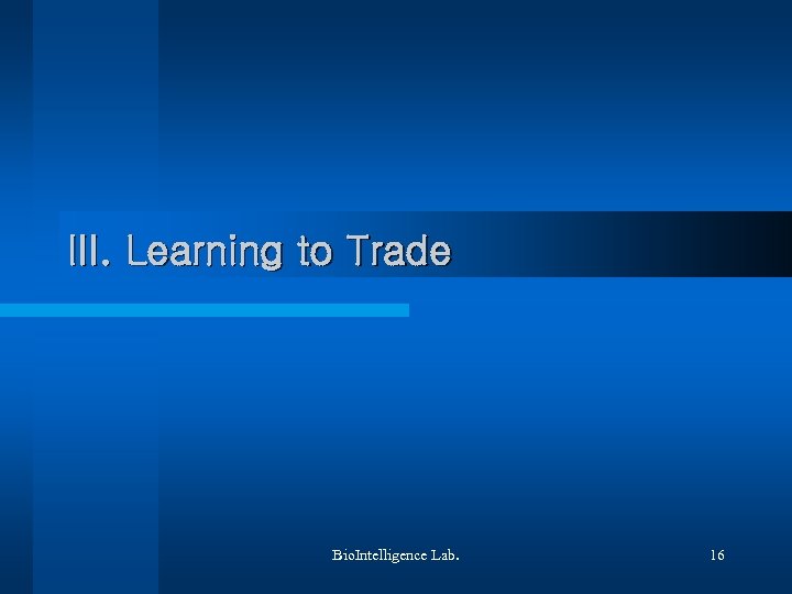 III. Learning to Trade Bio. Intelligence Lab. 16 