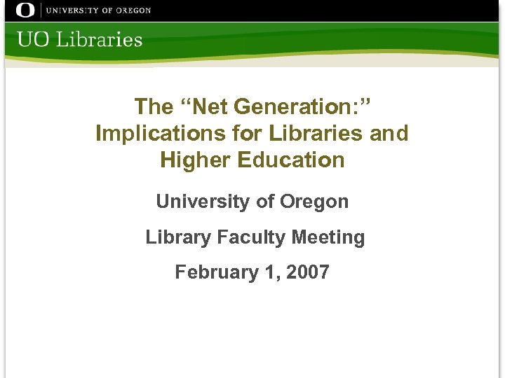 The “Net Generation: ” Implications for Libraries and Higher Education University of Oregon Library