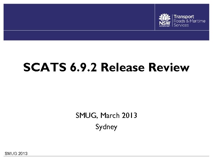 SCATS 6. 9. 2 Release Review SMUG, March 2013 Sydney SMUG 2013 