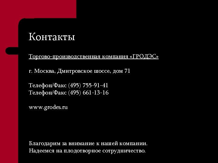 Контакты Торгово-производственная компания «ГРОДЭС» г. Москва, Дмитровское шоссе, дом 71 Телефон/Факс (495) 755 -91