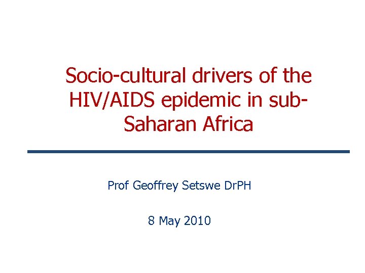Socio-cultural drivers of the HIV/AIDS epidemic in sub. Saharan Africa Prof Geoffrey Setswe Dr.