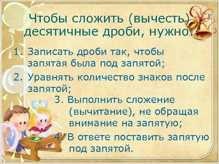 Чтобы сложить (вычесть) десятичные дроби, нужно: 1. Записать дроби так, чтобы запятая была под